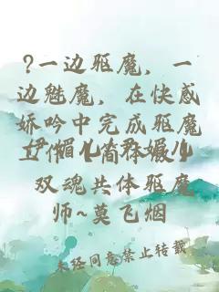 ?一边驱魔，一边魅魔，在快感娇吟中完成驱魔工作【简体版】 双魂共体驱魔师~莫飞烟