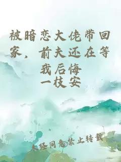 被暗恋大佬带回家，前夫还在等我后悔